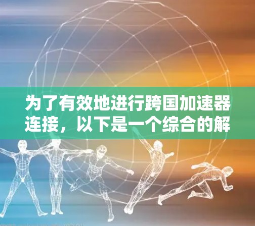 为了有效地进行跨国加速器连接，以下是一个综合的解决方案
