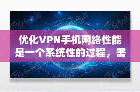 优化VPN手机网络性能是一个系统性的过程,需要综合考虑多个因素。以下是优化步骤的分步说明