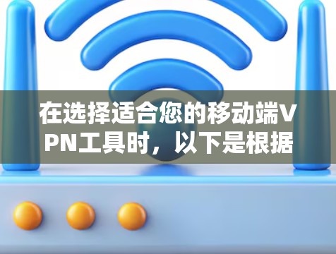 在选择适合您的移动端VPN工具时,以下是根据您的需求和考虑因素的总结和推荐