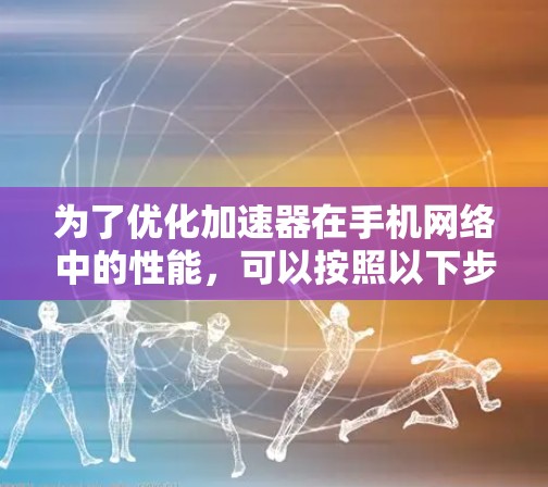 为了优化加速器在手机网络中的性能,可以按照以下步骤进行