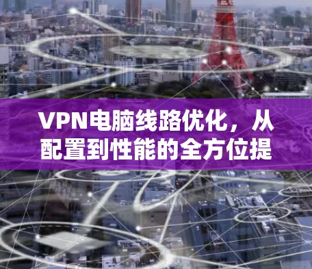 VPN电脑线路优化,从配置到性能的全方位提升 VPN电脑线路优化,从配置到性能的全方位提升