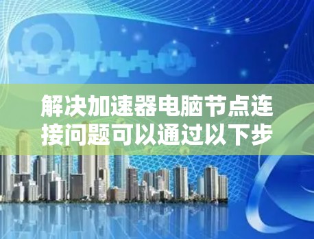 解决加速器电脑节点连接问题可以通过以下步骤进行 解决加速器电脑节点连接问题可以通过以下步骤进行