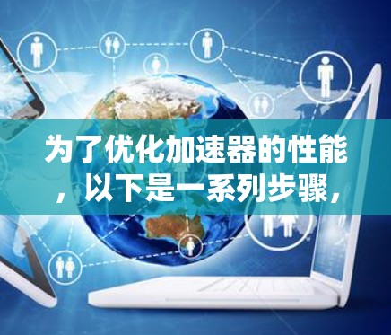 为了优化加速器的性能,以下是一系列步骤,分为需求分析、硬件选择、安装配置、软件优化、线路优化、系统优化以及维护五个部分