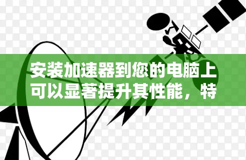 安装加速器到您的电脑上可以显著提升其性能,特别是在处理复杂任务时。以下是详细的安装步骤,帮助您顺利完成安装和设置 安装加速器到您的电脑上可以显著提升其性能,特别是在处理复杂任务时。以下是详细的安装步骤,帮助您顺利完成安装和设置