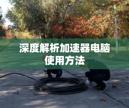 深度解析加速器电脑使用方法