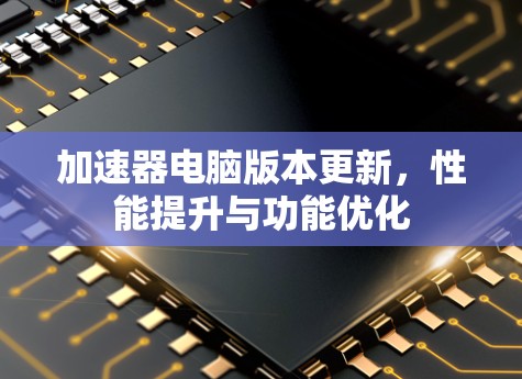 加速器电脑版本更新,性能提升与功能优化 加速器电脑版本更新,性能提升与功能优化