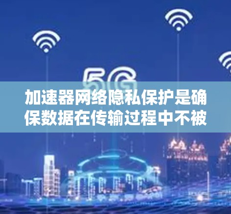 加速器网络隐私保护是确保数据在传输过程中不被未经授权获取的关键技术。以下是对该主题的详细阐述