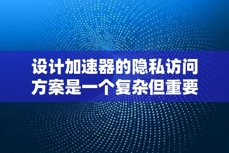 设计加速器的隐私访问方案是一个复杂但重要的任务,需要综合考虑多个方面以确保数据安全和隐私。以下是一个结构化的方案,涵盖了各个关键要素 设计加速器的隐私访问方案是一个复杂但重要的任务,需要综合考虑多个方面以确保数据安全和隐私。以下是一个结构化的方案,涵盖了各个关键要素
