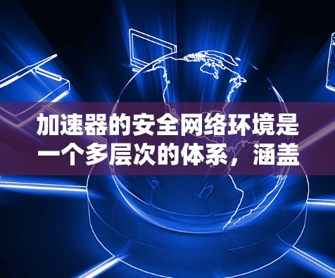 加速器的安全网络环境是一个多层次的体系，涵盖了防护措施、监控、访问控制、高可用性、合规性以及安全文化等多个关键方面。以下是对每个方面的详细分析和建议