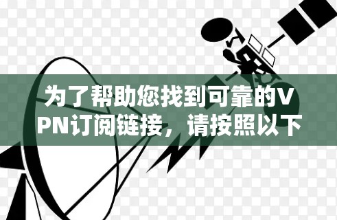为了帮助您找到可靠的VPN订阅链接,请按照以下步骤操作 为了帮助您找到可靠的VPN订阅链接,请按照以下步骤操作