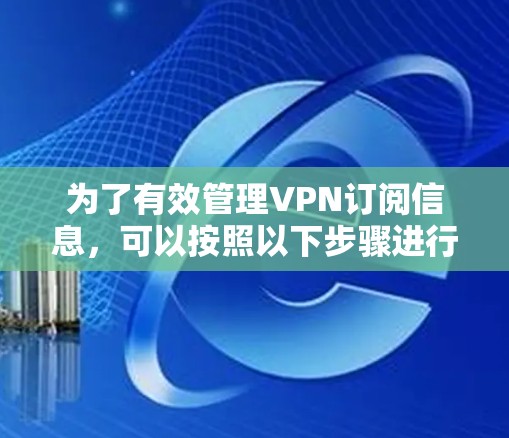 为了有效管理VPN订阅信息，可以按照以下步骤进行