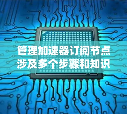 管理加速器订阅节点涉及多个步骤和知识点,以下是对该过程的详细总结,帮助你系统地掌握如何高效地进行节点管理 管理加速器订阅节点涉及多个步骤和知识点,以下是对该过程的详细总结,帮助你系统地掌握如何高效地进行节点管理