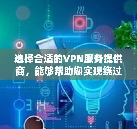 选择合适的VPN服务提供商,能够帮助您实现绕过地区限制、保护隐私以及访问特定资源的需求。以下是根据您的思考过程整理出的关键考虑因素和选择建议 选择合适的VPN服务提供商,能够帮助您实现绕过地区限制、保护隐私以及访问特定资源的需求。以下是根据您的思考过程整理出的关键考虑因素和选择建议