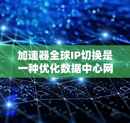 加速器全球IP切换是一种优化数据中心网络性能的技术，通过动态管理和分配IP地址，提升用户体验。以下是对该技术的详细分析