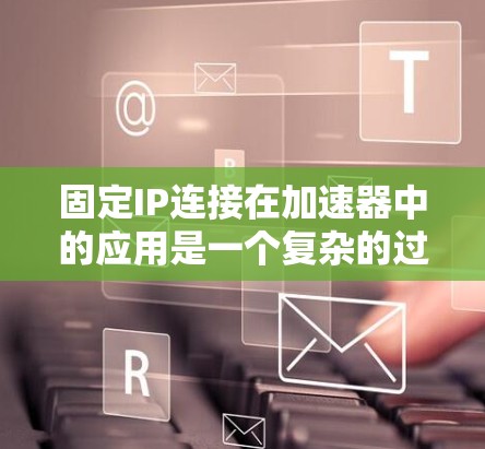 固定IP连接在加速器中的应用是一个复杂的过程,需要从多个方面进行综合考虑。以下是对这一过程的详细分解 固定IP连接在加速器中的应用是一个复杂的过程,需要从多个方面进行综合考虑。以下是对这一过程的详细分解