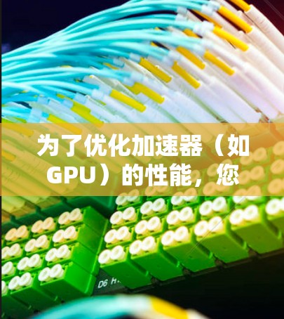 为了优化加速器（如GPU）的性能，您可以按照以下步骤选择并使用适合的软件工具