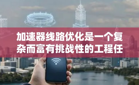 加速器线路优化是一个复杂而富有挑战性的工程任务,需要综合考虑多个因素以实现高效、经济和可靠的设计。以下是对该问题的系统分析和优化策略 加速器线路优化是一个复杂而富有挑战性的工程任务,需要综合考虑多个因素以实现高效、经济和可靠的设计。以下是对该问题的系统分析和优化策略