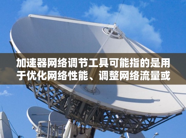 加速器网络调节工具可能指的是用于优化网络性能、调整网络流量或加速网络数据传输的各种工具或技术。以下是一些可能相关的工具和方法