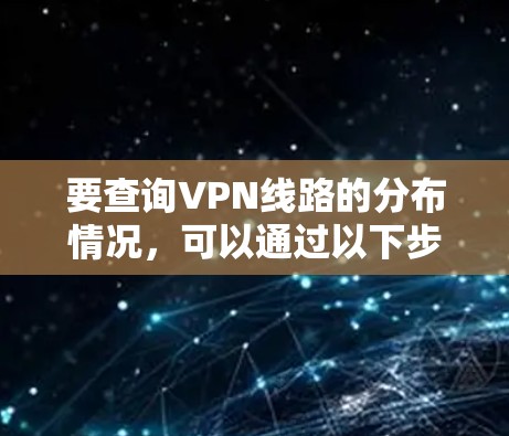 要查询VPN线路的分布情况，可以通过以下步骤进行