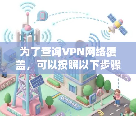 为了查询VPN网络覆盖,可以按照以下步骤进行