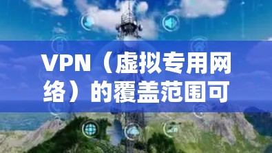 VPN（虚拟专用网络）的覆盖范围可以从多个角度来理解，主要涉及地理位置、服务类型、用户类型等因素。以下是一些关键点