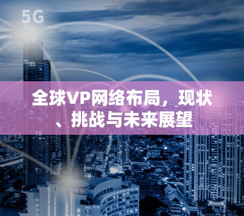 全球VP网络布局，现状、挑战与未来展望
