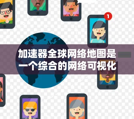 加速器全球网络地图是一个综合的网络可视化工具，旨在展示全球网络的基础设施布局及其性能指标。它主要由以下几个关键部分组成