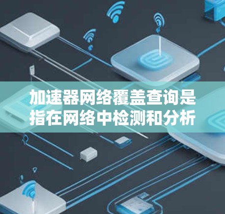 加速器网络覆盖查询是指在网络中检测和分析加速器（如CDN、DNS加速器、负载均衡加速器等）的覆盖范围和状态。以下是关于加速器网络覆盖查询的一些关键点和步骤