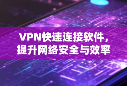 VPN快速连接软件,提升网络安全与效率 VPN快速连接软件,提升网络安全与效率