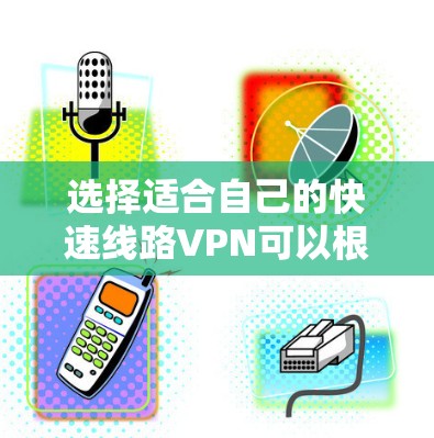 选择适合自己的快速线路VPN可以根据以下需求进行分类