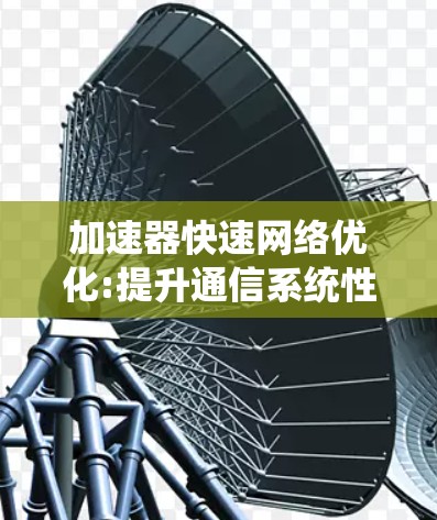 加速器快速网络优化:提升通信系统性能的新思路 加速器快速网络优化:提升通信系统性能的新思路