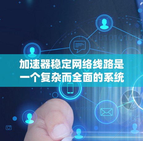加速器稳定网络线路是一个复杂而全面的系统设计，涉及多个层面的技术和策略。以下是对加速器稳定网络线路的详细分析和总结