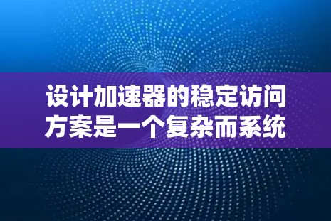设计加速器的稳定访问方案是一个复杂而系统的工程,涉及多个关键因素和措施。以下是对这一方案的详细分析和建议 设计加速器的稳定访问方案是一个复杂而系统的工程,涉及多个关键因素和措施。以下是对这一方案的详细分析和建议