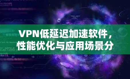 VPN低延迟加速软件,性能优化与应用场景分析