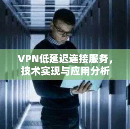 VPN低延迟连接服务，技术实现与应用分析