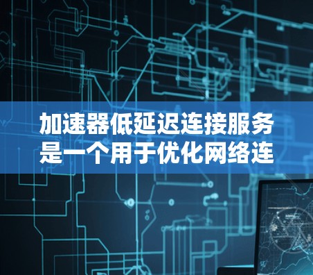 加速器低延迟连接服务是一个用于优化网络连接性能的技术，主要目标是通过减少数据传输延迟来提高网络连接的效率。以下是实现和部署加速器低延迟连接服务的一些关键步骤和建议