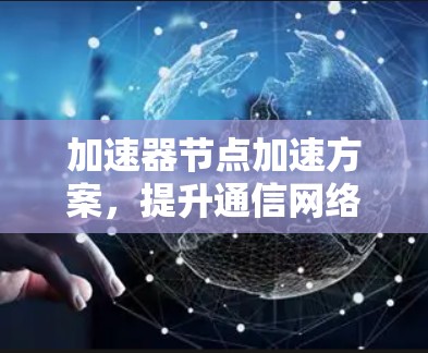 加速器节点加速方案,提升通信网络性能的关键技术