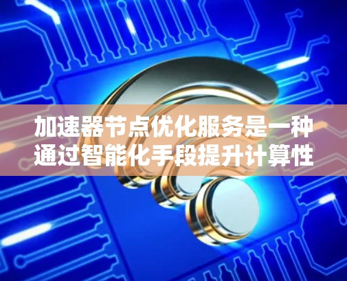 加速器节点优化服务是一种通过智能化手段提升计算性能的解决方案,旨在优化加速器(如GPU、TPU等)的资源利用率和性能表现。以下是对这一服务的详细分析和总结