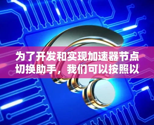 为了开发和实现加速器节点切换助手，我们可以按照以下步骤进行
