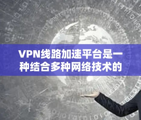 VPN线路加速平台是一种结合多种网络技术的解决方案,旨在优化VPN(虚拟专用网络)的性能,确保高效、安全地传输数据。以下是对VPN线路加速平台的详细分析 VPN线路加速平台是一种结合多种网络技术的解决方案,旨在优化VPN(虚拟专用网络)的性能,确保高效、安全地传输数据。以下是对VPN线路加速平台的详细分析