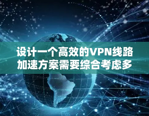 设计一个高效的VPN线路加速方案需要综合考虑多个方面，以下是一个结构化的解决方案