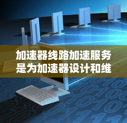 加速器线路加速服务是为加速器设计和维护提供的专业服务，旨在优化加速器性能并确保其稳定运行。以下是对加速器线路加速服务的详细分步解释