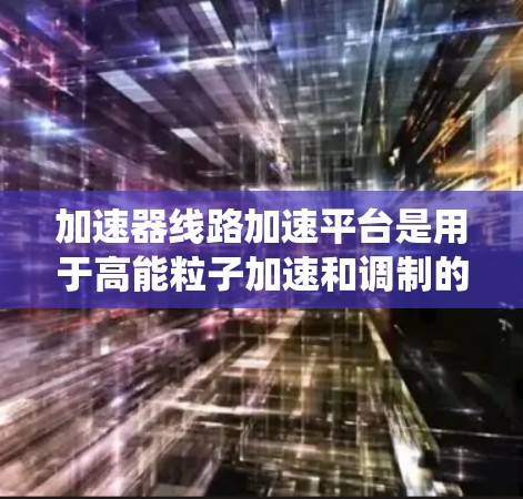 加速器线路加速平台是用于高能粒子加速和调制的复杂系统,广泛应用于高能物理实验、材料科学和医学等领域。以下是对该平台的详细分析