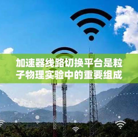 加速器线路切换平台是粒子物理实验中的重要组成部分,用于灵活调整子粒子的运动路径和能量。以下是对这一技术的详细分析