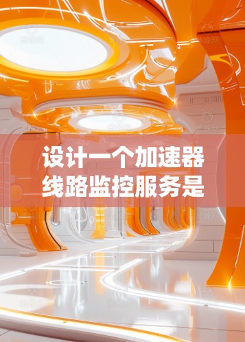 设计一个加速器线路监控服务是一个复杂而重要的任务,涉及硬件、软件、网络和安全等多个方面。以下是一个系统化的设计方案,帮助您实现高效、可靠的监控服务