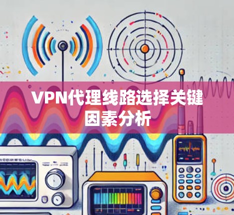 VPN代理线路选择关键因素分析