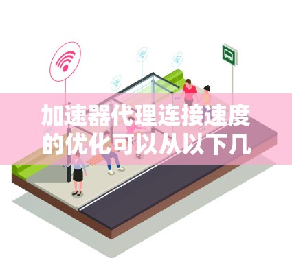 加速器代理连接速度的优化可以从以下几个方面入手