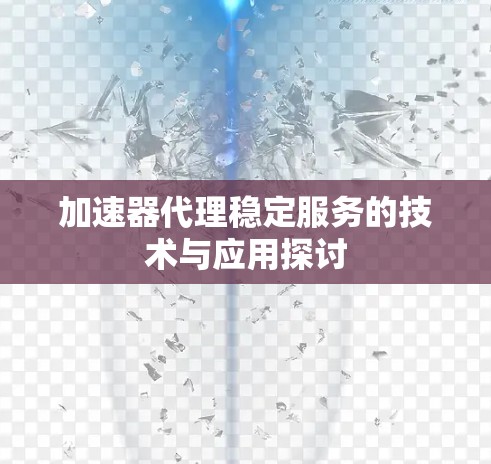 加速器代理稳定服务的技术与应用探讨 加速器代理稳定服务的技术与应用探讨