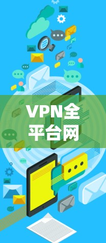 VPN全平台网络优化，技术与应用探讨
