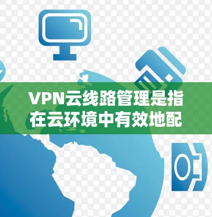 VPN云线路管理是指在云环境中有效地配置、监控和管理VPN(虚拟专用网络)连接的过程。以下是对VPN云线路管理的详细分析和步骤指南